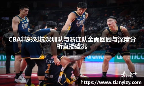 CBA精彩对抗深圳队与浙江队全面回顾与深度分析直播盛况