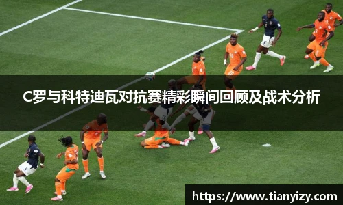 C罗与科特迪瓦对抗赛精彩瞬间回顾及战术分析
