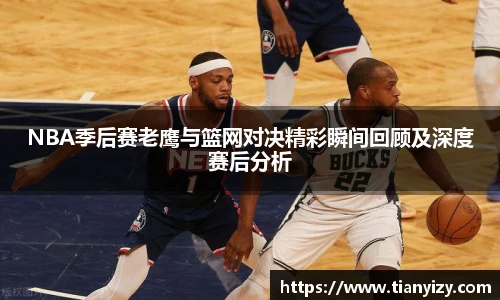 NBA季后赛老鹰与篮网对决精彩瞬间回顾及深度赛后分析